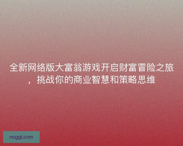 全新网络版大富翁游戏开启财富冒险之旅，挑战你的商业智慧和策略思维
