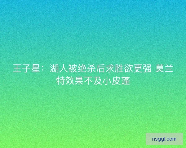 王子星：湖人被绝杀后求胜欲更强 莫兰特效果不及小皮蓬