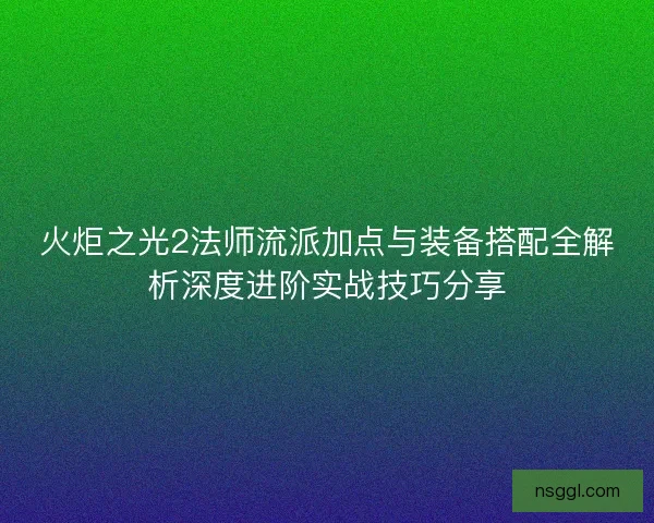 火炬之光2法师流派加点与装备搭配全解析深度进阶实战技巧分享