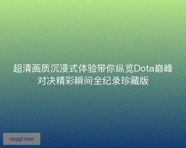 超清画质沉浸式体验带你纵览Dota巅峰对决精彩瞬间全纪录珍藏版