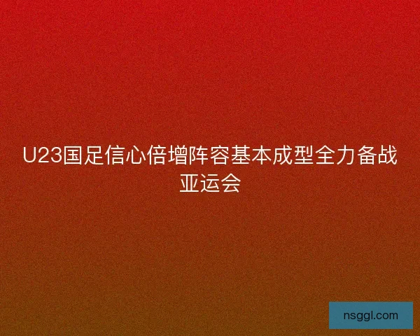 U23国足信心倍增阵容基本成型全力备战亚运会 U23国足信心倍增阵容基本成型全力备战亚运会