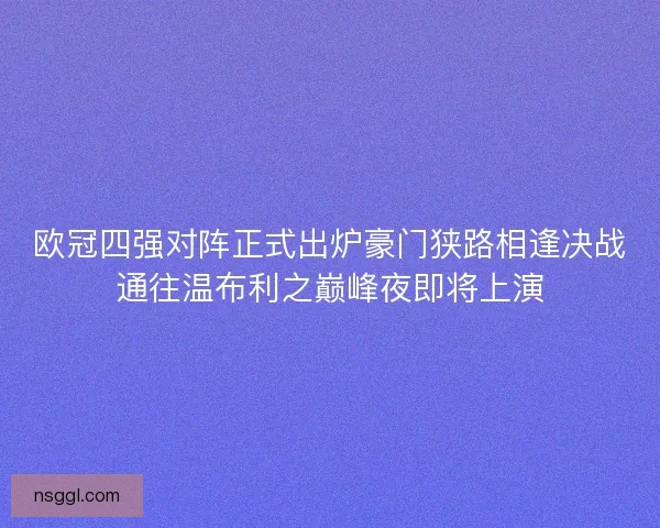欧冠四强对阵正式出炉豪门狭路相逢决战通往温布利之巅峰夜即将上演 欧冠四强对阵正式出炉豪门狭路相逢决战通往温布利之巅峰夜即将上演