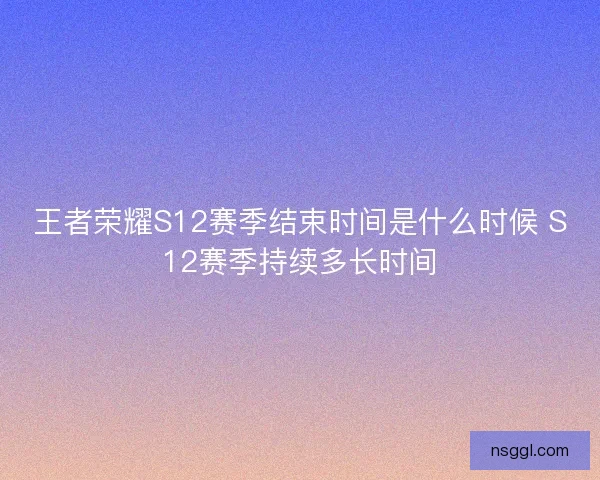 王者荣耀S12赛季结束时间是什么时候 S12赛季持续多长时间