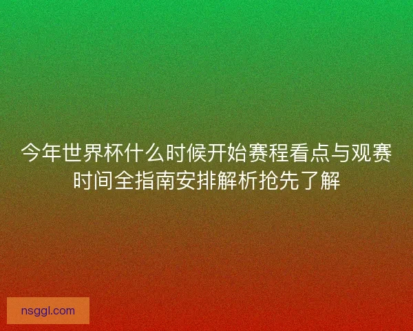 今年世界杯什么时候开始赛程看点与观赛时间全指南安排解析抢先了解