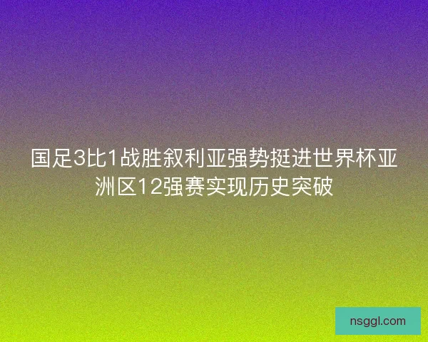 国足3比1战胜叙利亚强势挺进世界杯亚洲区12强赛实现历史突破 国足3比1战胜叙利亚强势挺进世界杯亚洲区12强赛实现历史突破