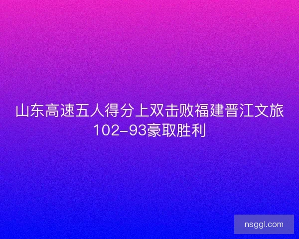 山东高速五人得分上双击败福建晋江文旅102-93豪取胜利 山东高速五人得分上双击败福建晋江文旅102-93豪取胜利