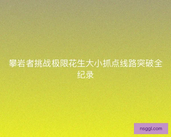 攀岩者挑战极限花生大小抓点线路突破全纪录