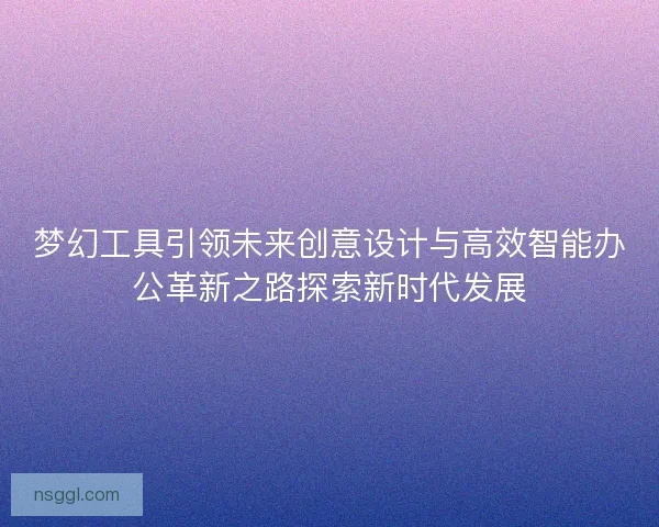 梦幻工具引领未来创意设计与高效智能办公革新之路探索新时代发展