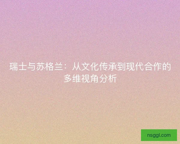 瑞士与苏格兰:从文化传承到现代合作的多维视角分析 瑞士与苏格兰:从文化传承到现代合作的多维视角分析
