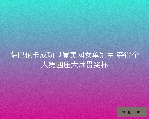 萨巴伦卡成功卫冕美网女单冠军 夺得个人第四座大满贯奖杯 萨巴伦卡成功卫冕美网女单冠军 夺得个人第四座大满贯奖杯