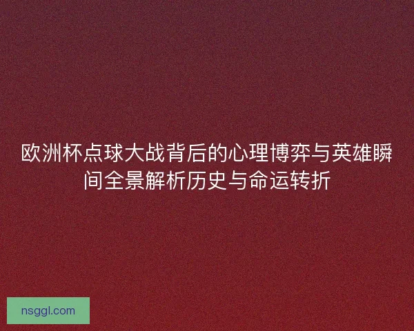 欧洲杯点球大战背后的心理博弈与英雄瞬间全景解析历史与命运转折