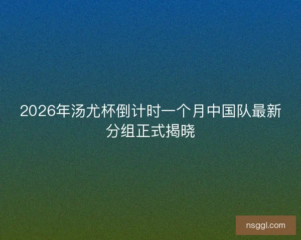 2026年汤尤杯倒计时一个月中国队最新分组正式揭晓
