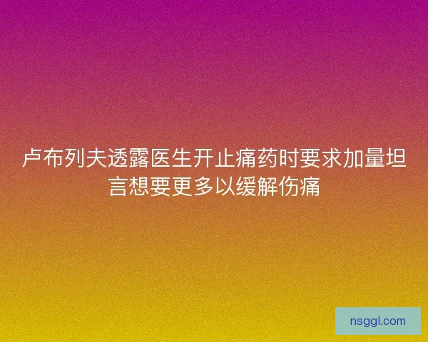 卢布列夫透露医生开止痛药时要求加量坦言想要更多以缓解伤痛 卢布列夫透露医生开止痛药时要求加量坦言想要更多以缓解伤痛