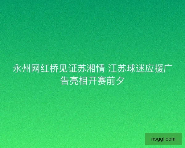 永州网红桥见证苏湘情 江苏球迷应援广告亮相开赛前夕