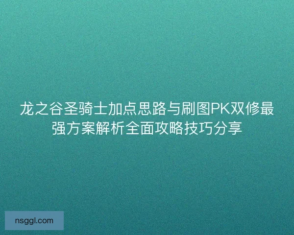 龙之谷圣骑士加点思路与刷图PK双修最强方案解析全面攻略技巧分享 龙之谷圣骑士加点思路与刷图PK双修最强方案解析全面攻略技巧分享