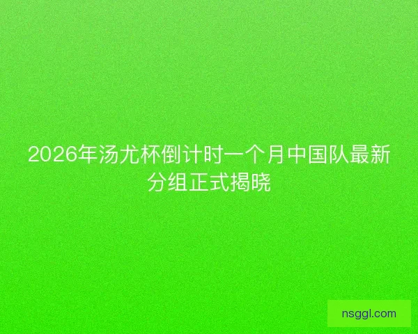 2026年汤尤杯倒计时一个月中国队最新分组正式揭晓