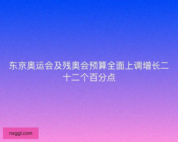 东京奥运会及残奥会预算全面上调增长二十二个百分点 东京奥运会及残奥会预算全面上调增长二十二个百分点