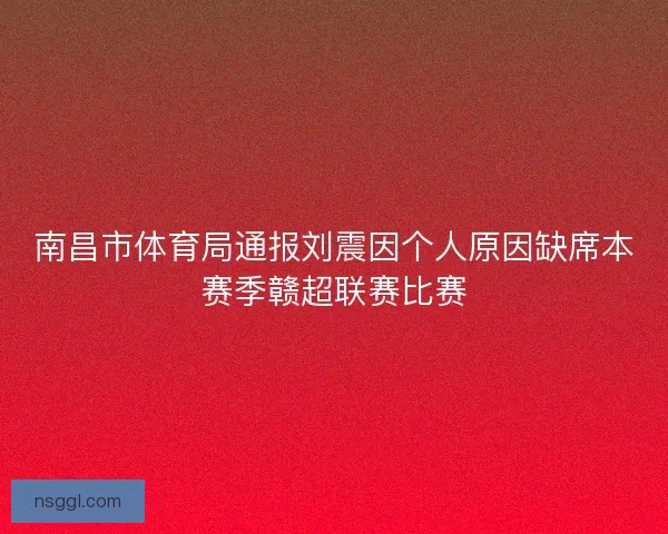 南昌市体育局通报刘震因个人原因缺席本赛季赣超联赛比赛