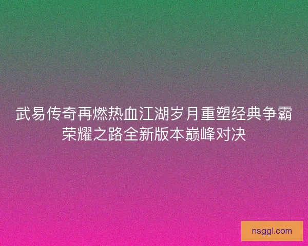 武易传奇再燃热血江湖岁月重塑经典争霸荣耀之路全新版本巅峰对决