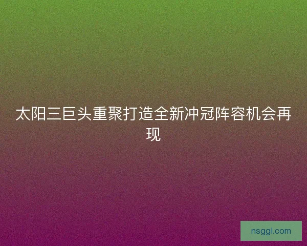 太阳三巨头重聚打造全新冲冠阵容机会再现