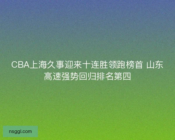 CBA上海久事迎来十连胜领跑榜首 山东高速强势回归排名第四 CBA上海久事迎来十连胜领跑榜首 山东高速强势回归排名第四