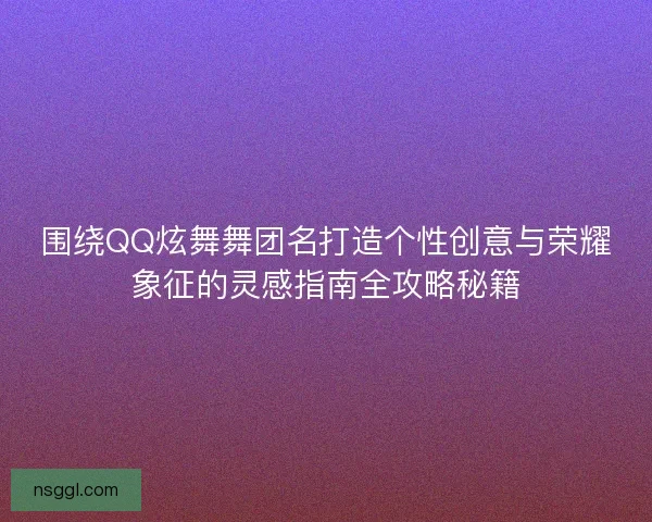 围绕QQ炫舞舞团名打造个性创意与荣耀象征的灵感指南全攻略秘籍
